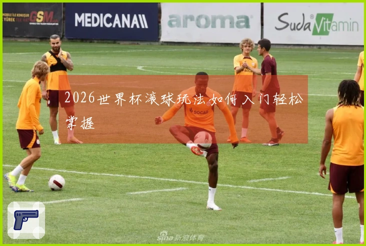 2026世界杯滚球玩法如何入门轻松掌握