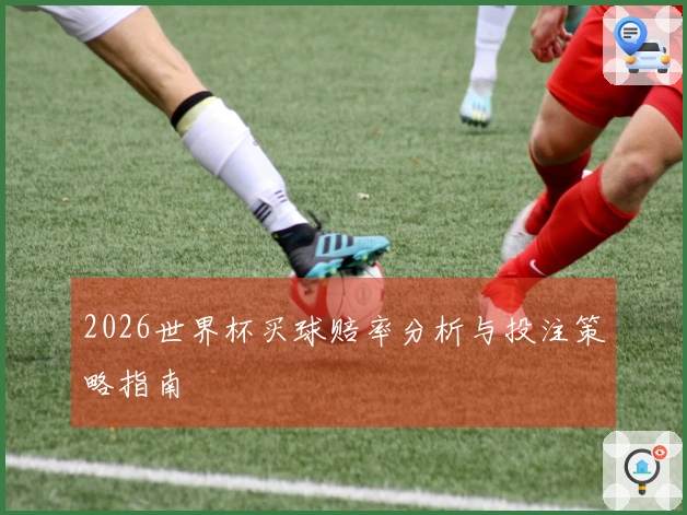 2026世界杯买球赔率分析与投注策略指南