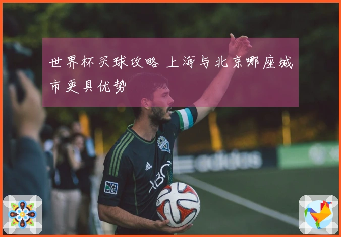 世界杯买球攻略 上海与北京哪座城市更具优势