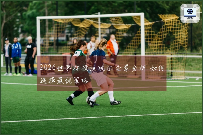 2026世界杯投注玩法全景分析 如何选择最优策略