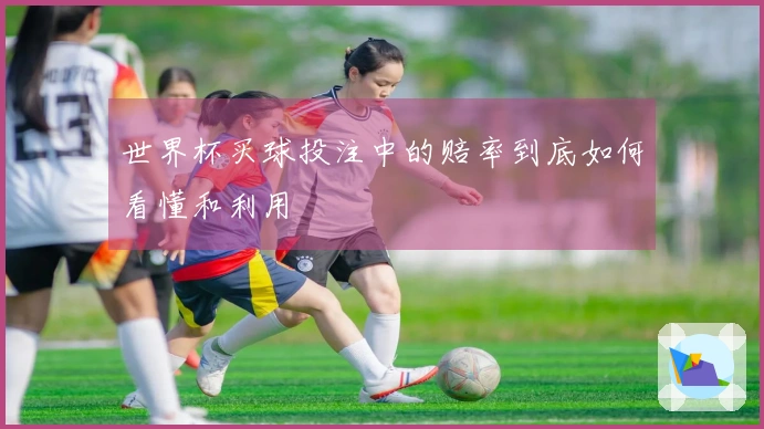 世界杯买球投注中的赔率到底如何看懂和利用