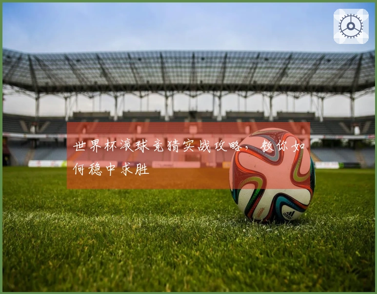 世界杯滚球竞猜实战攻略，教你如何稳中求胜