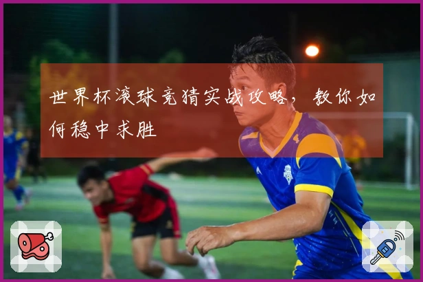 世界杯滚球竞猜实战攻略，教你如何稳中求胜
