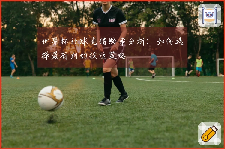 世界杯让球竞猜赔率分析：如何选择最有利的投注策略