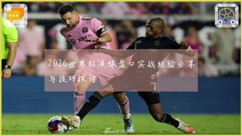 2026世界杯滚球盘口实战经验分享与技巧探讨