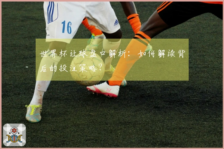 世界杯让球盘口解析：如何解读背后的投注策略？
